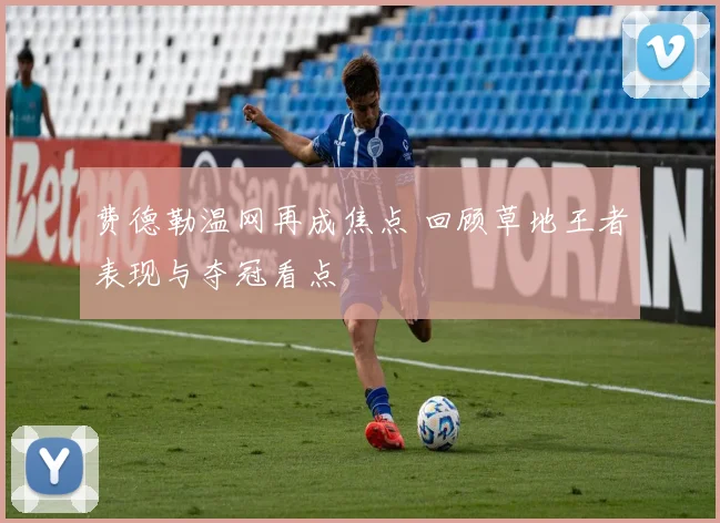 费德勒温网再成焦点 回顾草地王者表现与夺冠看点