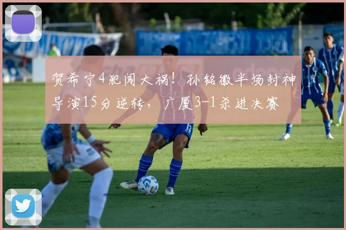 贺希宁4犯闯大祸！孙铭徽半场封神导演15分逆转，广厦3-1杀进决赛