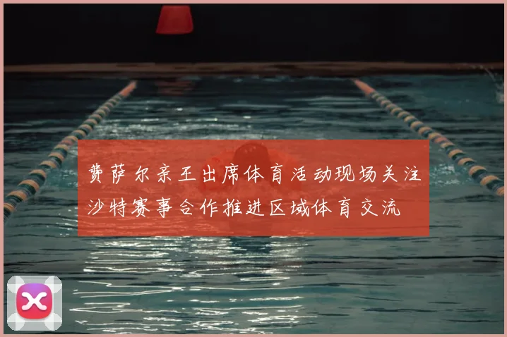 费萨尔亲王出席体育活动现场关注沙特赛事合作推进区域体育交流
