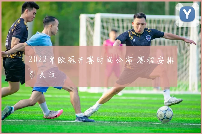2022年欧冠开赛时间公布 赛程安排引关注