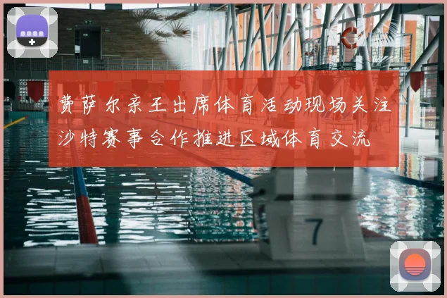 费萨尔亲王出席体育活动现场关注沙特赛事合作推进区域体育交流