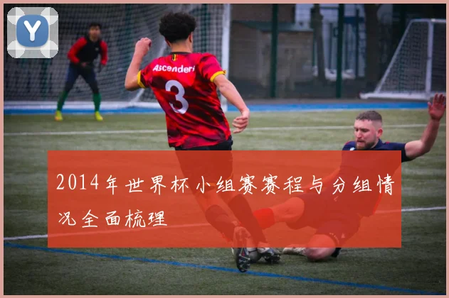 2014年世界杯小组赛赛程与分组情况全面梳理