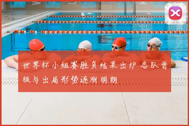 世界杯小组赛胜负结果出炉 各队晋级与出局形势逐渐明朗