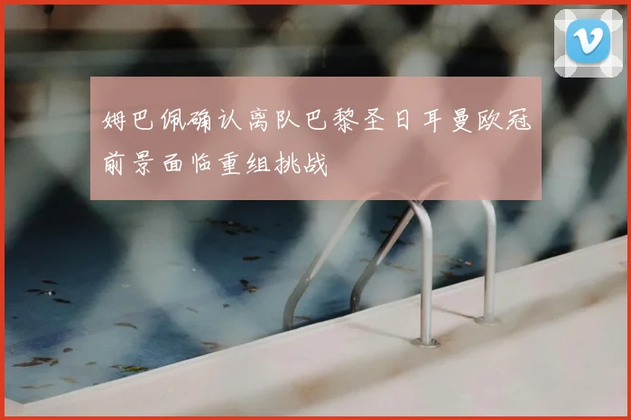 姆巴佩确认离队巴黎圣日耳曼欧冠前景面临重组挑战
