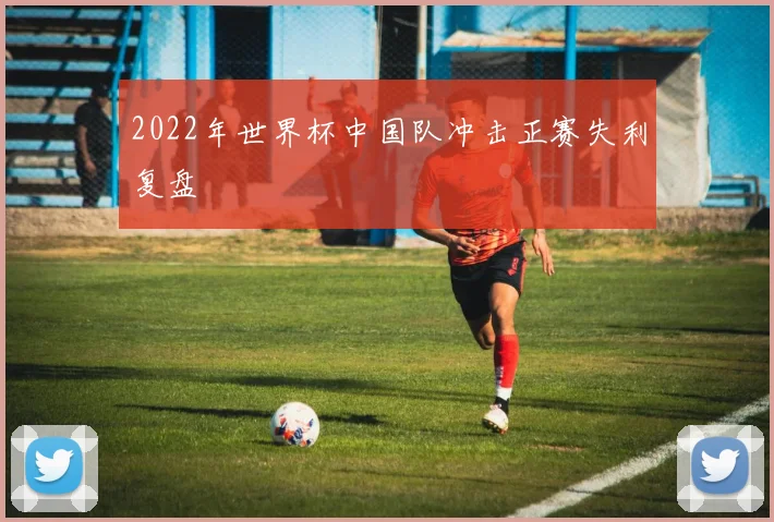 2022年世界杯中国队冲击正赛失利复盘