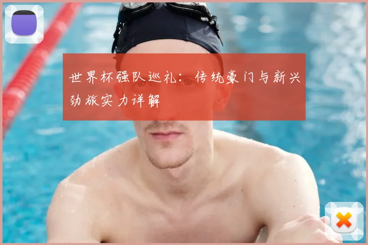 世界杯强队巡礼:传统豪门与新兴劲旅实力详解