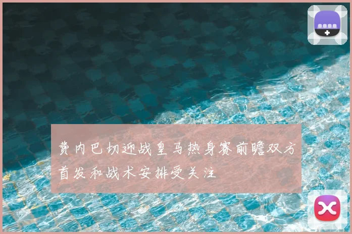 费内巴切迎战皇马热身赛前瞻双方首发和战术安排受关注