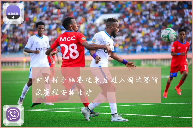 世界杯小组赛结束后进入淘汰赛阶段赛程安排出炉