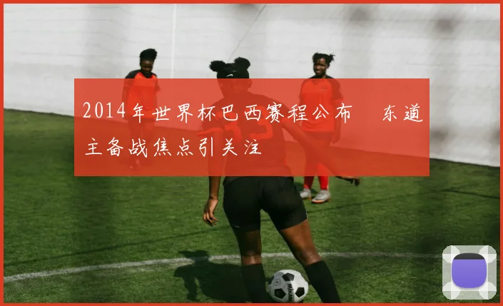 2014年世界杯巴西赛程公布　东道主备战焦点引关注