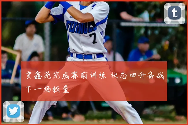 贾鑫尧完成赛前训练 状态回升备战下一场较量