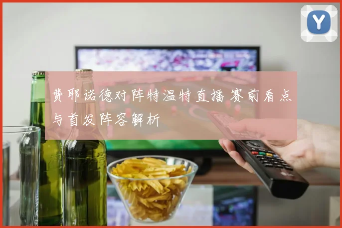 费耶诺德对阵特温特直播 赛前看点与首发阵容解析