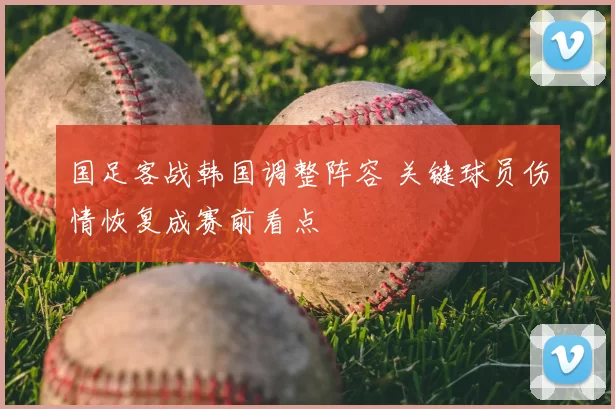 国足客战韩国调整阵容 关键球员伤情恢复成赛前看点