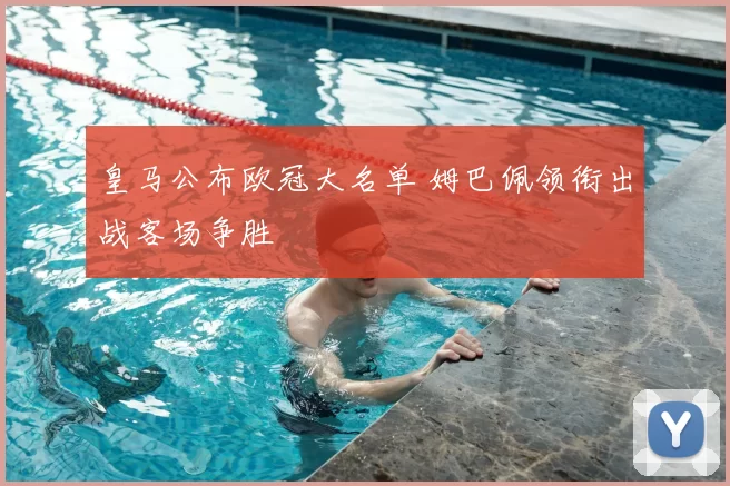 皇马公布欧冠大名单 姆巴佩领衔出战客场争胜