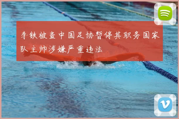 李铁被查中国足协暂停其职务国家队主帅涉嫌严重违法