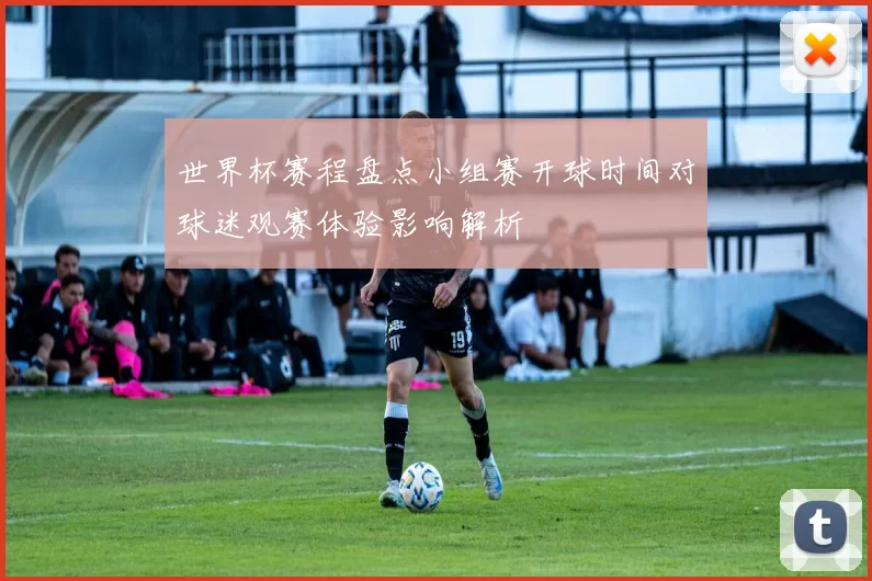 世界杯赛程盘点小组赛开球时间对球迷观赛体验影响解析