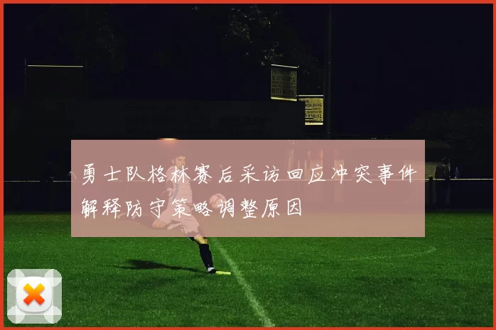勇士队格林赛后采访回应冲突事件解释防守策略调整原因