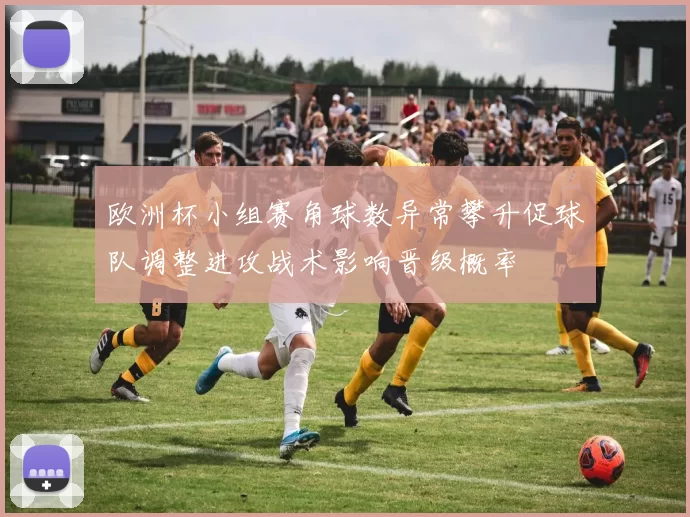 欧洲杯小组赛角球数异常攀升促球队调整进攻战术影响晋级概率