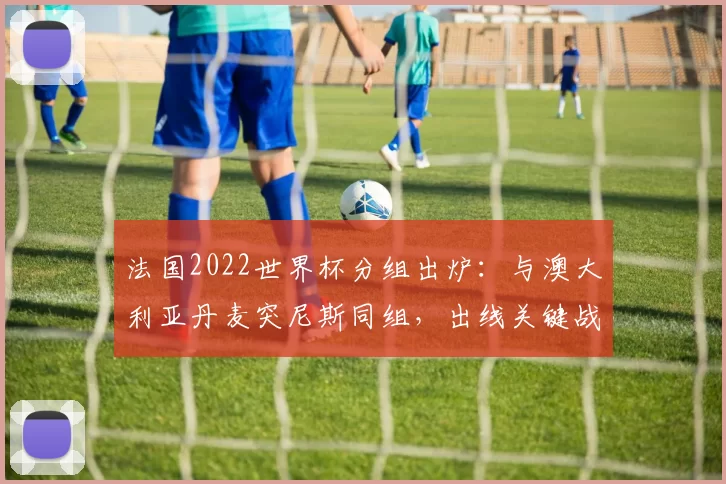 法国2022世界杯分组出炉:与澳大利亚丹麦突尼斯同组,出线关键战与形势
