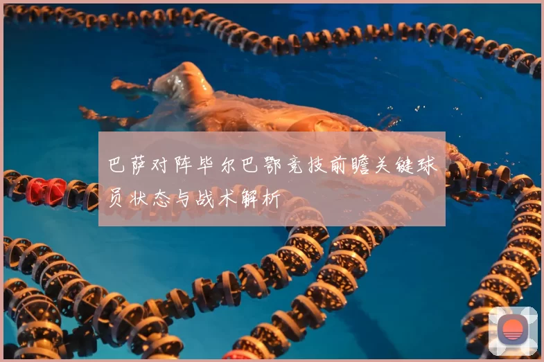 巴萨对阵毕尔巴鄂竞技前瞻关键球员状态与战术解析