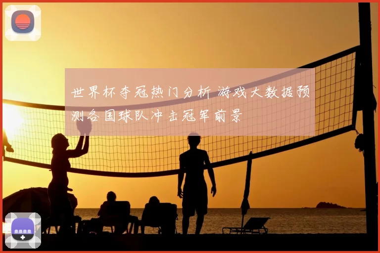 世界杯夺冠热门分析 游戏大数据预测各国球队冲击冠军前景