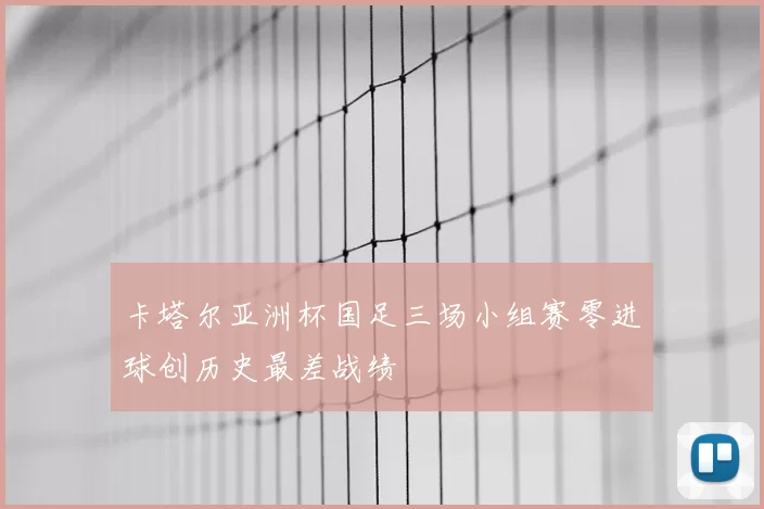 卡塔尔亚洲杯国足三场小组赛零进球创历史最差战绩