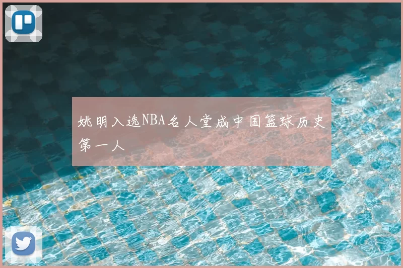 姚明入选NBA名人堂成中国篮球历史第一人