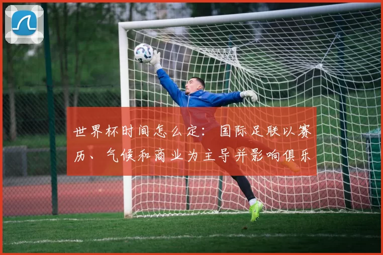 世界杯时间怎么定:国际足联以赛历、气候和商业为主导并影响俱乐部赛程