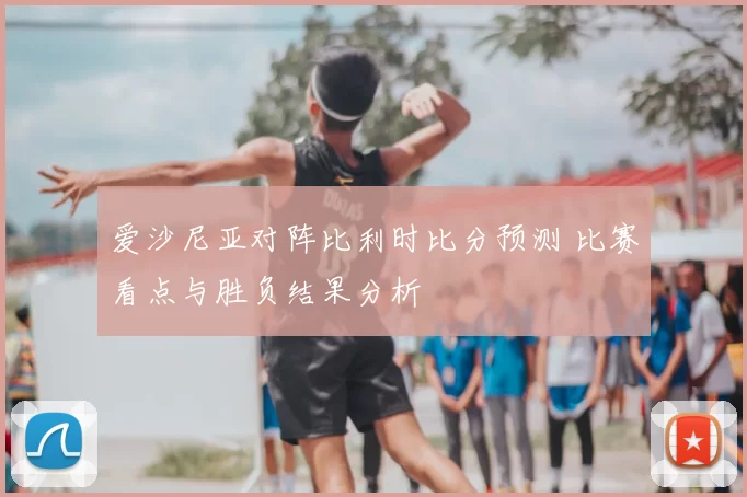 爱沙尼亚对阵比利时比分预测 比赛看点与胜负结果分析