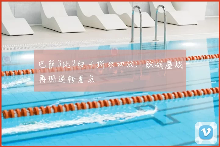 巴萨3比2纽卡斯尔回放：欧战鏖战再现逆转看点