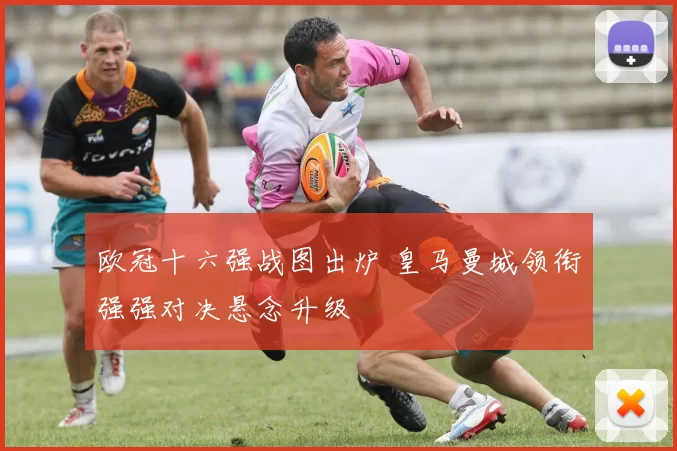 欧冠十六强战图出炉 皇马曼城领衔强强对决悬念升级