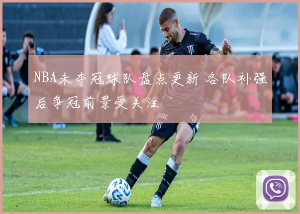 NBA未夺冠球队盘点更新 各队补强后争冠前景受关注