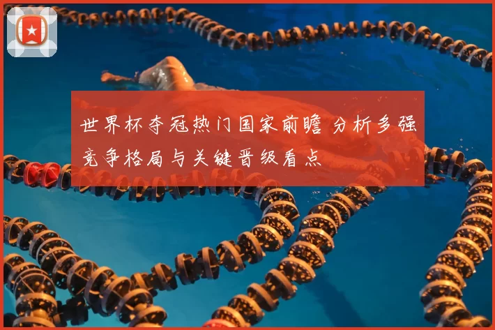 世界杯夺冠热门国家前瞻 分析多强竞争格局与关键晋级看点