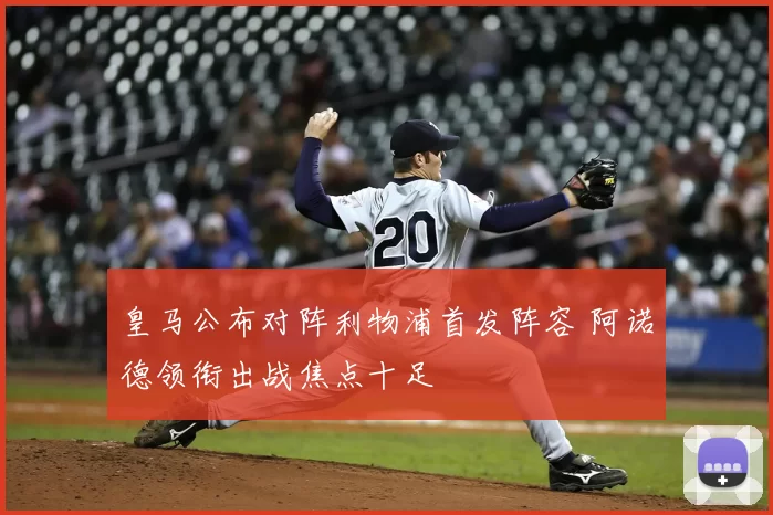 皇马公布对阵利物浦首发阵容 阿诺德领衔出战焦点十足