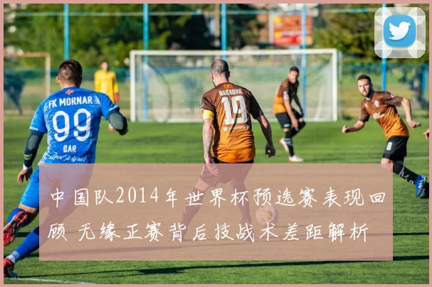 中国队2014年世界杯预选赛表现回顾 无缘正赛背后技战术差距解析