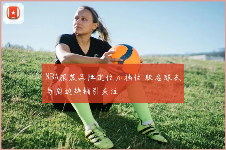 NBA服装品牌定位几档位 联名球衣与周边热销引关注