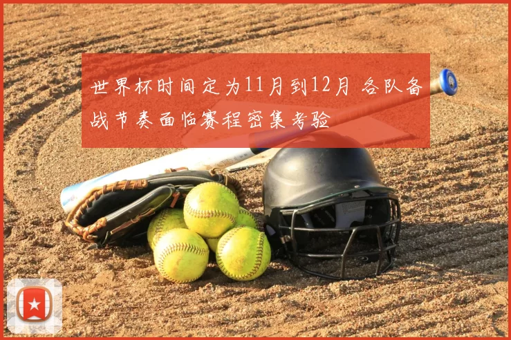 世界杯时间定为11月到12月 各队备战节奏面临赛程密集考验