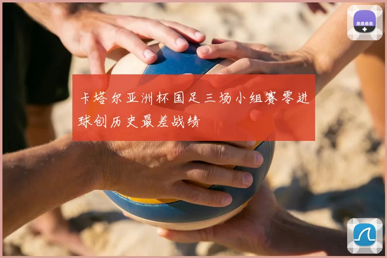 卡塔尔亚洲杯国足三场小组赛零进球创历史最差战绩