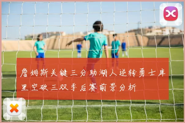 詹姆斯关键三分助湖人逆转勇士库里空砍三双季后赛前景分析