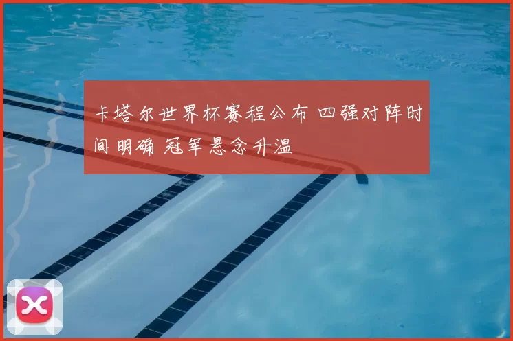 卡塔尔世界杯赛程公布 四强对阵时间明确 冠军悬念升温