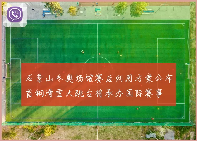 石景山冬奥场馆赛后利用方案公布首钢滑雪大跳台将承办国际赛事