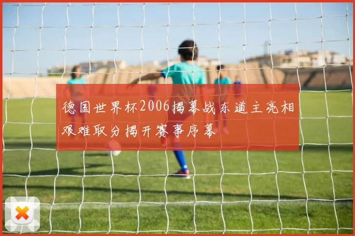 德国世界杯2006揭幕战东道主亮相艰难取分揭开赛事序幕