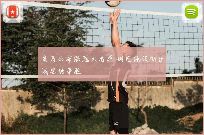 皇马公布欧冠大名单 姆巴佩领衔出战客场争胜