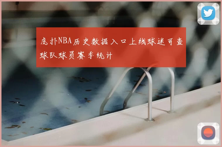 虎扑NBA历史数据入口上线球迷可查球队球员赛季统计