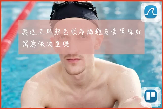 奥运五环颜色顺序揭晓蓝黄黑绿红寓意依次呈现
