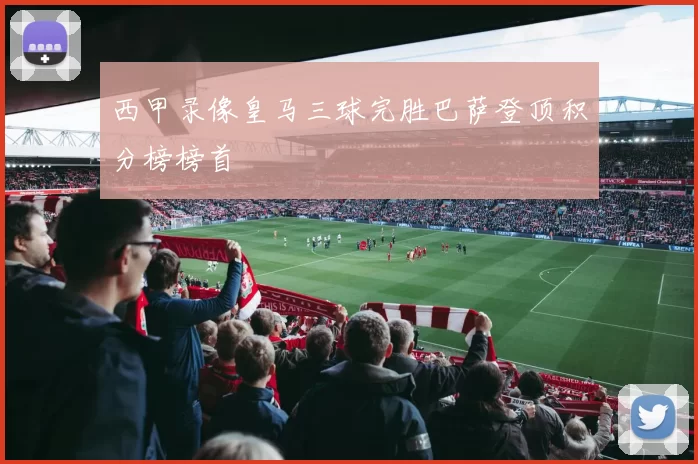 西甲录像皇马三球完胜巴萨登顶积分榜榜首