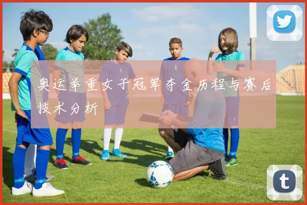 奥运举重女子冠军夺金历程与赛后技术分析