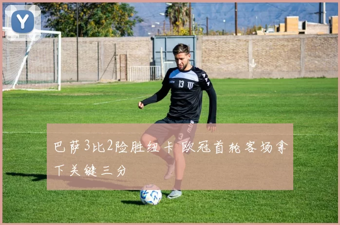 巴萨3比2险胜纽卡 欧冠首轮客场拿下关键三分