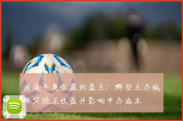 历届冬奥会盈利盘点:哪些主办城市实现正收益并影响申办成本