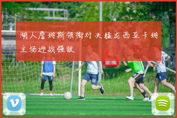 湖人詹姆斯领衔对决猛龙西亚卡姆主场迎战强敌