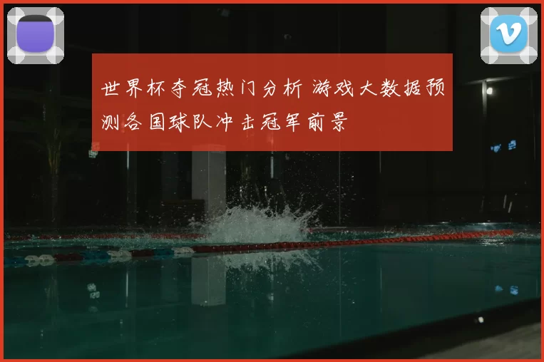 世界杯夺冠热门分析 游戏大数据预测各国球队冲击冠军前景